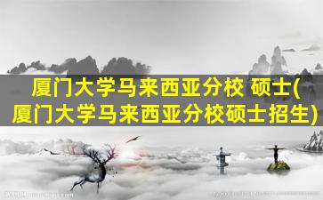 厦门大学马来西亚分校 硕士(厦门大学马来西亚分校硕士招生)